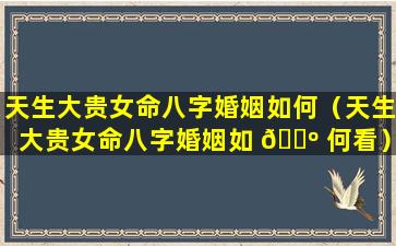 天生大贵女命八字婚姻如何（天生大贵女命八字婚姻如 🐺 何看）